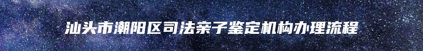 汕头市潮阳区司法亲子鉴定机构办理流程