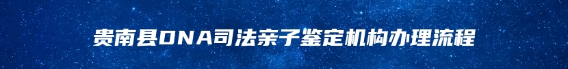 贵南县DNA司法亲子鉴定机构办理流程