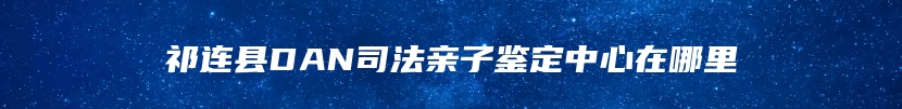 祁连县DAN司法亲子鉴定中心在哪里