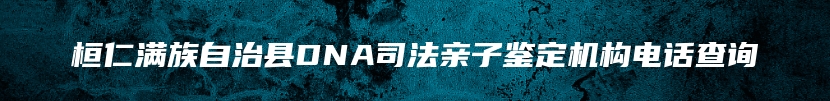 桓仁满族自治县DNA司法亲子鉴定机构电话查询