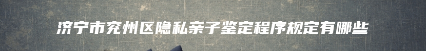 济宁市兖州区隐私亲子鉴定程序规定有哪些