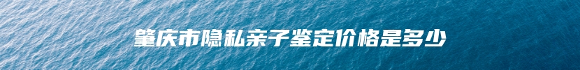 肇庆市隐私亲子鉴定价格是多少