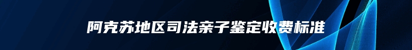 阿克苏地区司法亲子鉴定收费标准