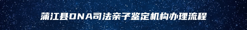 蒲江县DNA司法亲子鉴定机构办理流程