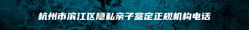 杭州市滨江区隐私亲子鉴定正规机构电话