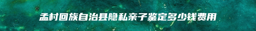 孟村回族自治县隐私亲子鉴定多少钱费用