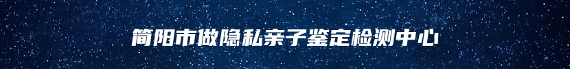 简阳市做隐私亲子鉴定检测中心