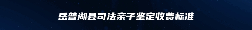 岳普湖县司法亲子鉴定收费标准