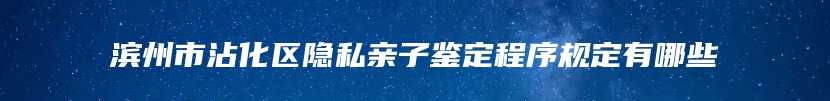 滨州市沾化区隐私亲子鉴定程序规定有哪些