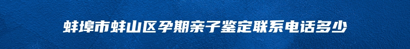 蚌埠市蚌山区孕期亲子鉴定联系电话多少