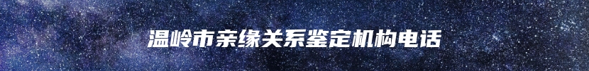 温岭市亲缘关系鉴定机构电话