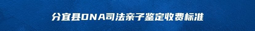 分宜县DNA司法亲子鉴定收费标准