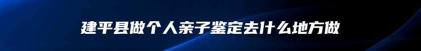 建平县做个人亲子鉴定去什么地方做