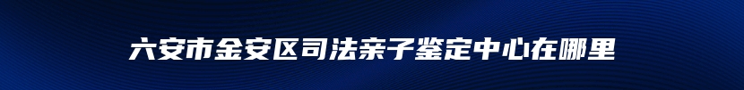 六安市金安区司法亲子鉴定中心在哪里