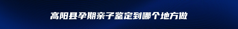 高阳县孕期亲子鉴定到哪个地方做