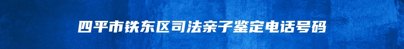 四平市铁东区司法亲子鉴定电话号码