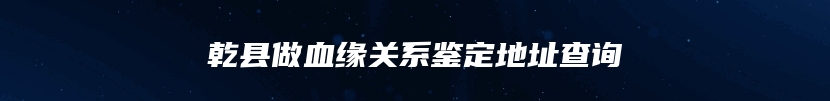 乾县做血缘关系鉴定地址查询