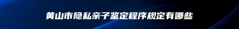 黄山市隐私亲子鉴定程序规定有哪些