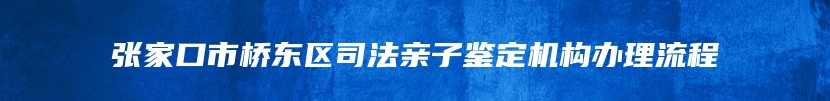 张家口市桥东区司法亲子鉴定机构办理流程