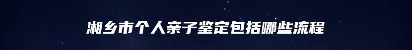 湘乡市个人亲子鉴定包括哪些流程