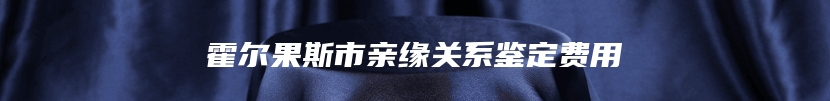 霍尔果斯市亲缘关系鉴定费用