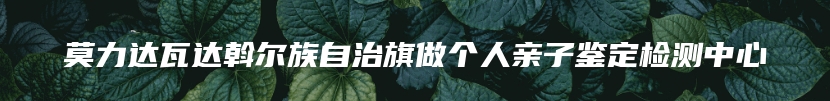 莫力达瓦达斡尔族自治旗做个人亲子鉴定检测中心