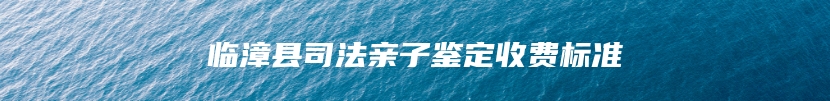 临漳县司法亲子鉴定收费标准