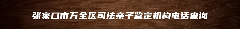 张家口市万全区司法亲子鉴定机构电话查询