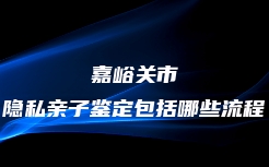 嘉峪关市隐私亲子鉴定包括哪些流程