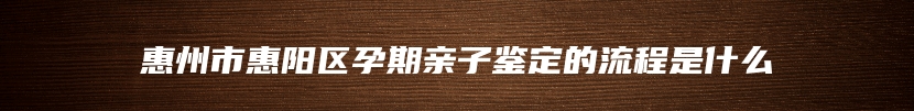 惠州市惠阳区孕期亲子鉴定的流程是什么