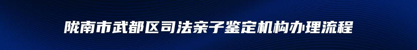 陇南市武都区司法亲子鉴定机构办理流程