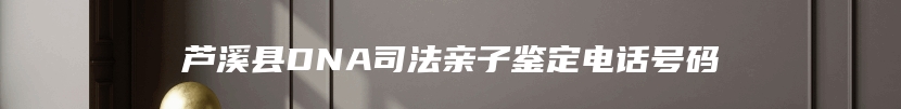 芦溪县DNA司法亲子鉴定电话号码