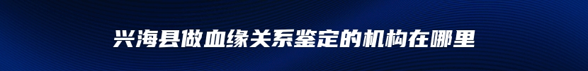 兴海县做血缘关系鉴定的机构在哪里