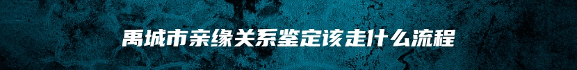 禹城市亲缘关系鉴定该走什么流程