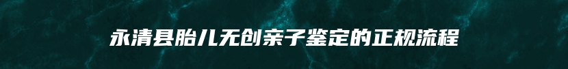 永清县胎儿无创亲子鉴定的正规流程