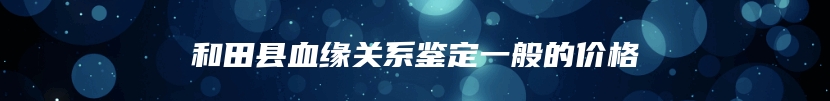和田县血缘关系鉴定一般的价格