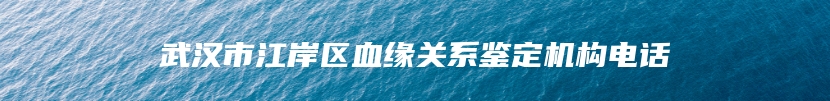 武汉市江岸区血缘关系鉴定机构电话