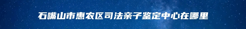 石嘴山市惠农区司法亲子鉴定中心在哪里