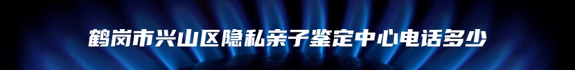 鹤岗市兴山区隐私亲子鉴定中心电话多少