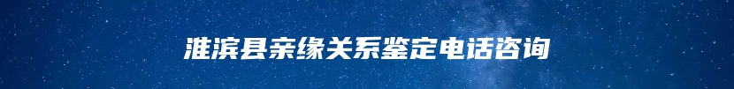 淮滨县亲缘关系鉴定电话咨询
