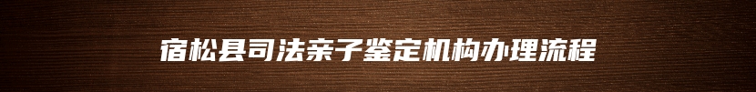 宿松县司法亲子鉴定机构办理流程