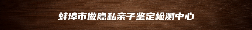 蚌埠市做隐私亲子鉴定检测中心