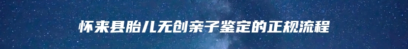怀来县胎儿无创亲子鉴定的正规流程