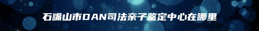 石嘴山市DAN司法亲子鉴定中心在哪里