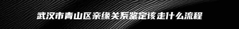 武汉市青山区亲缘关系鉴定该走什么流程