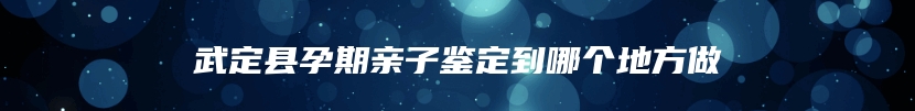 武定县孕期亲子鉴定到哪个地方做