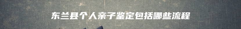 东兰县个人亲子鉴定包括哪些流程