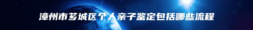 漳州市芗城区个人亲子鉴定包括哪些流程