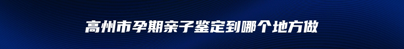 高州市孕期亲子鉴定到哪个地方做