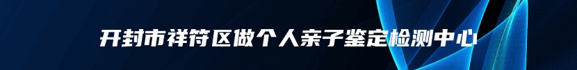 开封市祥符区做个人亲子鉴定检测中心